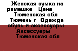 Женская сумка на ремешке › Цена ­ 200 - Тюменская обл., Тюмень г. Одежда, обувь и аксессуары » Аксессуары   . Тюменская обл.